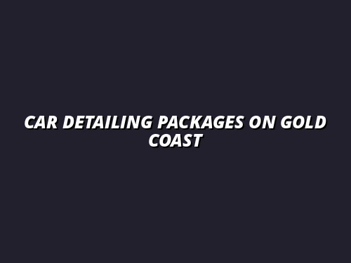 Top 5 Car Detailing Packages on the Gold Coast: What’s Included and Which One Is Right for You?